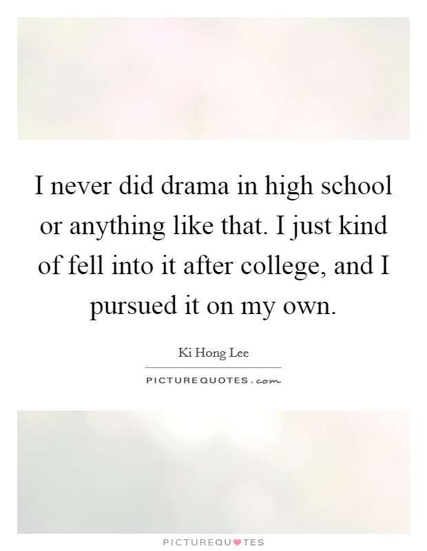 I never did drama in high school or anything like that. I just kind of fell into it after college, and I pursued it on my own. Picture Quote #1