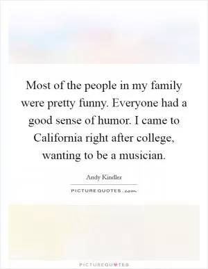 Most of the people in my family were pretty funny. Everyone had a good sense of humor. I came to California right after college, wanting to be a musician Picture Quote #1