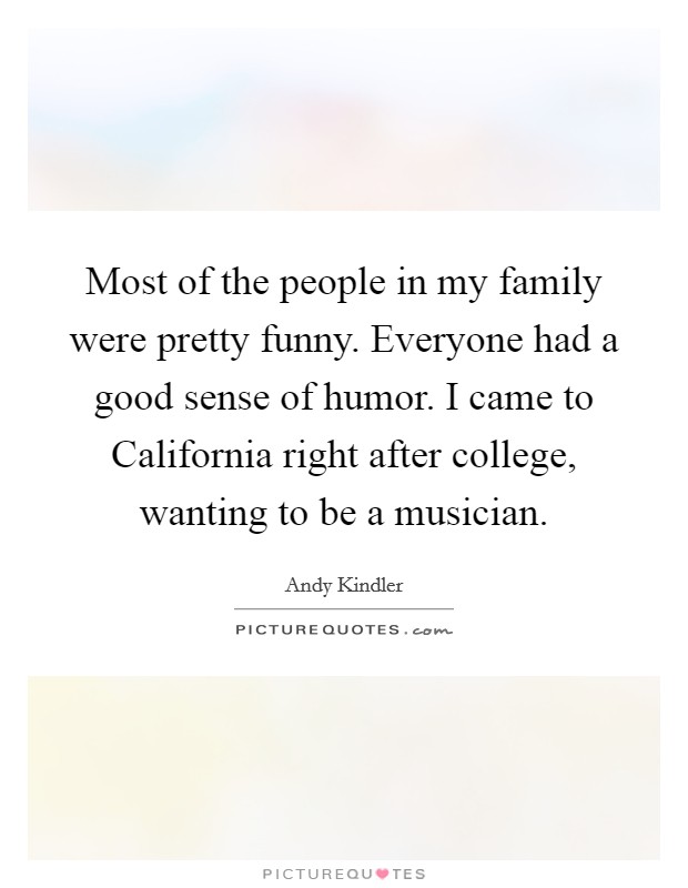 Most of the people in my family were pretty funny. Everyone had a good sense of humor. I came to California right after college, wanting to be a musician. Picture Quote #1