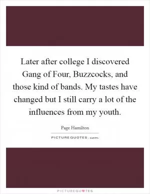 Later after college I discovered Gang of Four, Buzzcocks, and those kind of bands. My tastes have changed but I still carry a lot of the influences from my youth Picture Quote #1