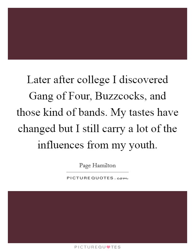 Later after college I discovered Gang of Four, Buzzcocks, and those kind of bands. My tastes have changed but I still carry a lot of the influences from my youth. Picture Quote #1