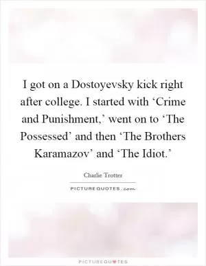 I got on a Dostoyevsky kick right after college. I started with ‘Crime and Punishment,’ went on to ‘The Possessed’ and then ‘The Brothers Karamazov’ and ‘The Idiot.’ Picture Quote #1