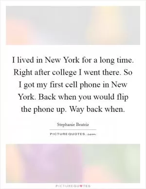 I lived in New York for a long time. Right after college I went there. So I got my first cell phone in New York. Back when you would flip the phone up. Way back when Picture Quote #1