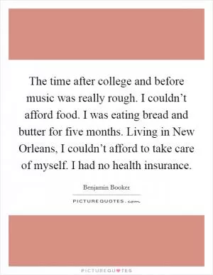 The time after college and before music was really rough. I couldn’t afford food. I was eating bread and butter for five months. Living in New Orleans, I couldn’t afford to take care of myself. I had no health insurance Picture Quote #1
