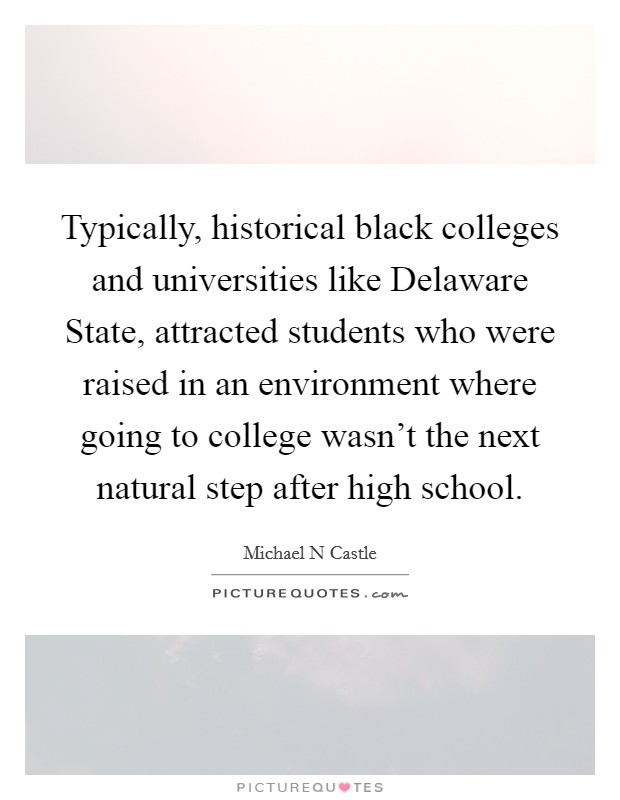 Typically, historical black colleges and universities like Delaware State, attracted students who were raised in an environment where going to college wasn't the next natural step after high school. Picture Quote #1