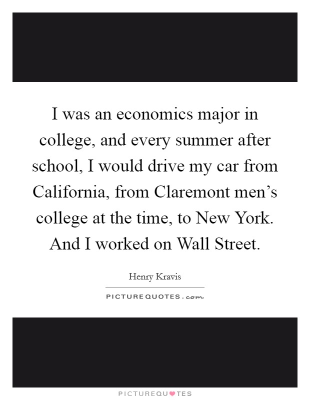 I was an economics major in college, and every summer after school, I would drive my car from California, from Claremont men's college at the time, to New York. And I worked on Wall Street. Picture Quote #1
