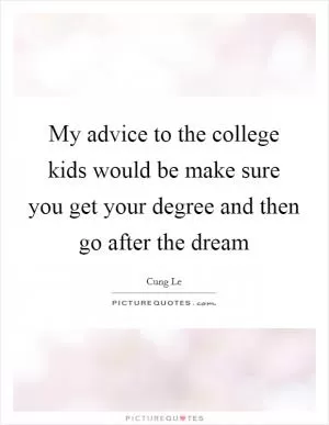 My advice to the college kids would be make sure you get your degree and then go after the dream Picture Quote #1