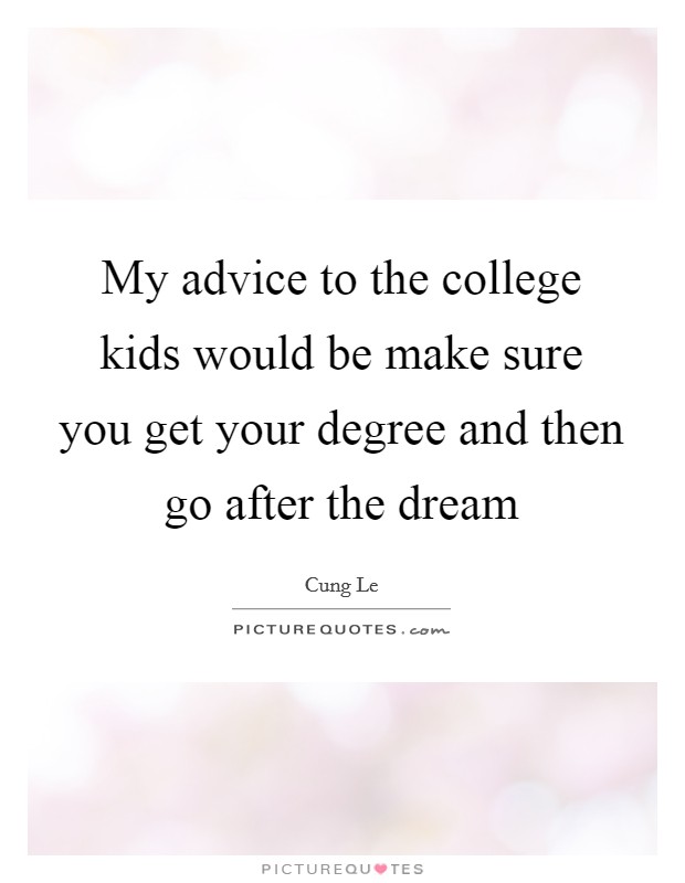 My advice to the college kids would be make sure you get your degree and then go after the dream Picture Quote #1
