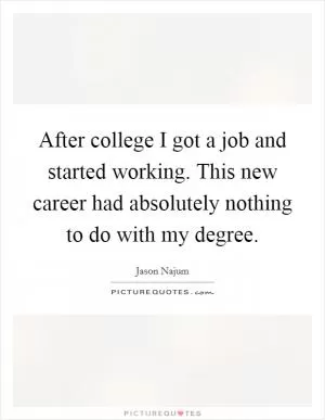 After college I got a job and started working. This new career had absolutely nothing to do with my degree Picture Quote #1