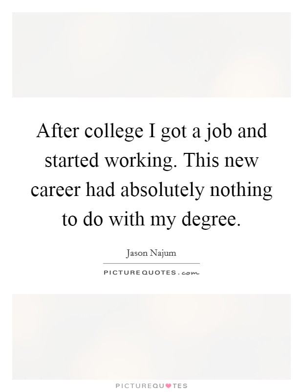 After college I got a job and started working. This new career had absolutely nothing to do with my degree. Picture Quote #1