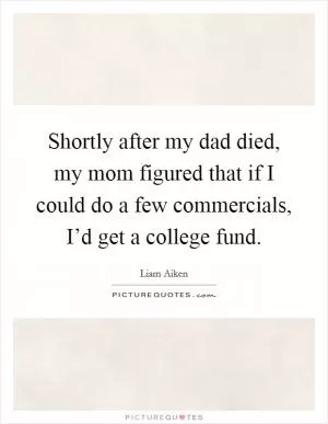 Shortly after my dad died, my mom figured that if I could do a few commercials, I’d get a college fund Picture Quote #1