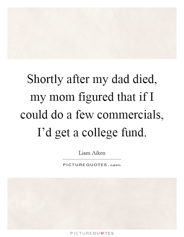 Shortly after my dad died, my mom figured that if I could do a few commercials, I'd get a college fund. Picture Quote #1