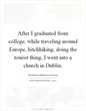 After I graduated from college, while traveling around Europe, hitchhiking, doing the tourist thing, I went into a church in Dublin Picture Quote #1