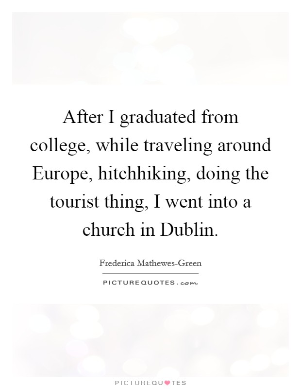After I graduated from college, while traveling around Europe, hitchhiking, doing the tourist thing, I went into a church in Dublin. Picture Quote #1