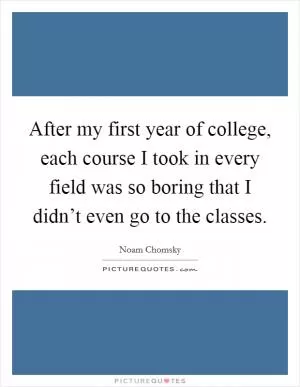 After my first year of college, each course I took in every field was so boring that I didn’t even go to the classes Picture Quote #1