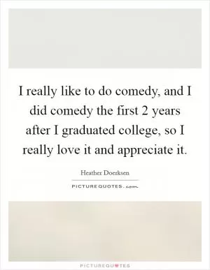 I really like to do comedy, and I did comedy the first 2 years after I graduated college, so I really love it and appreciate it Picture Quote #1