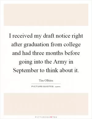 I received my draft notice right after graduation from college and had three months before going into the Army in September to think about it Picture Quote #1