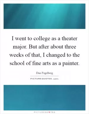 I went to college as a theater major. But after about three weeks of that, I changed to the school of fine arts as a painter Picture Quote #1