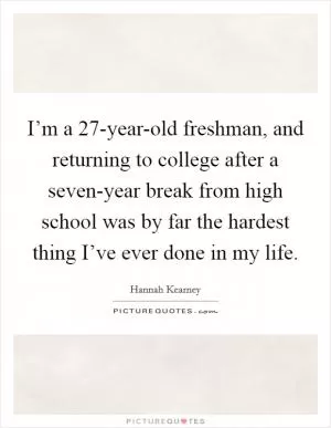 I’m a 27-year-old freshman, and returning to college after a seven-year break from high school was by far the hardest thing I’ve ever done in my life Picture Quote #1