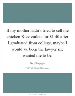 If my mother hadn’t tried to sell me chicken Kiev cutlets for $1.40 after I graduated from college, maybe I would’ve been the lawyer she wanted me to be Picture Quote #1