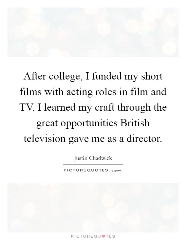 After college, I funded my short films with acting roles in film and TV. I learned my craft through the great opportunities British television gave me as a director. Picture Quote #1