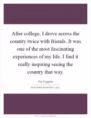 After college, I drove across the country twice with friends. It was one of the most fascinating experiences of my life. I find it really inspiring seeing the country that way Picture Quote #1
