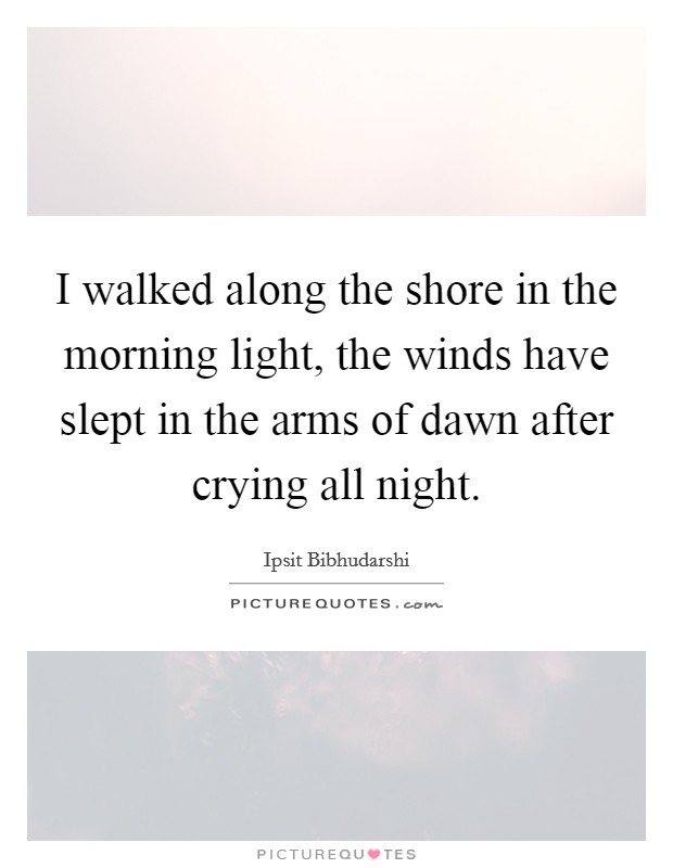 I walked along the shore in the morning light, the winds have slept in the arms of dawn after crying all night. Picture Quote #1