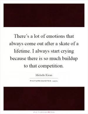 There’s a lot of emotions that always come out after a skate of a lifetime. I always start crying because there is so much buildup to that competition Picture Quote #1