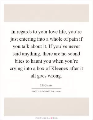 In regards to your love life, you’re just entering into a whole of pain if you talk about it. If you’ve never said anything, there are no sound bites to haunt you when you’re crying into a box of Kleenex after it all goes wrong Picture Quote #1