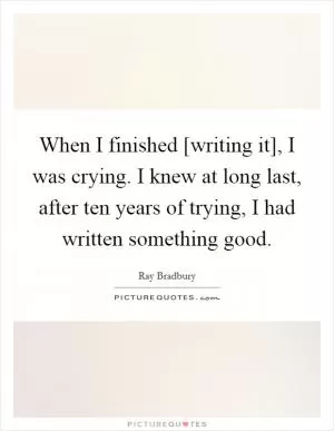 When I finished [writing it], I was crying. I knew at long last, after ten years of trying, I had written something good Picture Quote #1