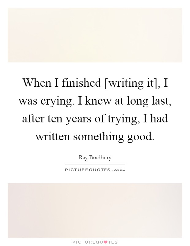 When I finished [writing it], I was crying. I knew at long last, after ten years of trying, I had written something good. Picture Quote #1