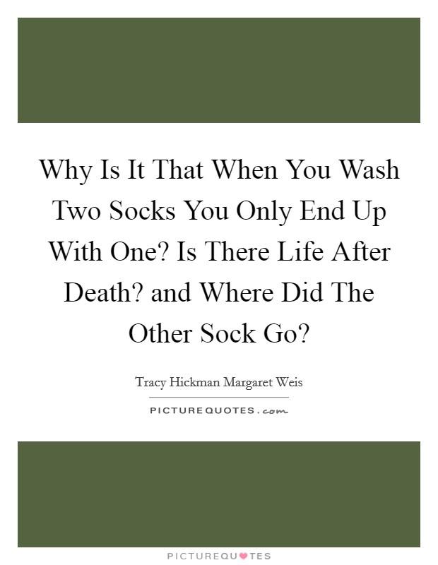 Why Is It That When You Wash Two Socks You Only End Up With One? Is There Life After Death? and Where Did The Other Sock Go? Picture Quote #1