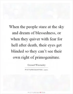When the people stare at the sky and dream of blessedness, or when they quiver with fear for hell after death, their eyes get blinded so they can’t see their own right of primogeniture Picture Quote #1