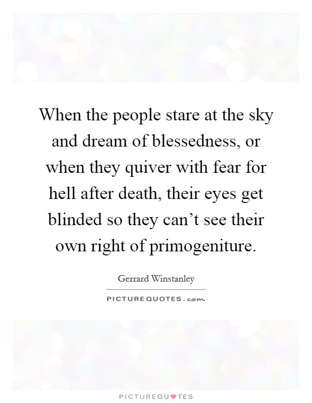 When the people stare at the sky and dream of blessedness, or when they quiver with fear for hell after death, their eyes get blinded so they can't see their own right of primogeniture. Picture Quote #1