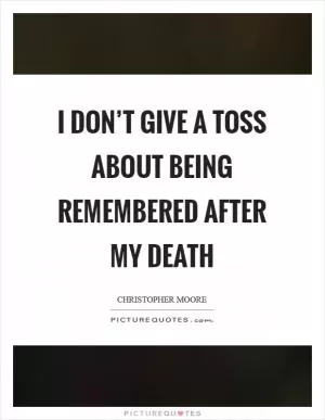 I don’t give a toss about being remembered after my death Picture Quote #1