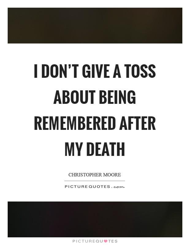 I don't give a toss about being remembered after my death Picture Quote #1