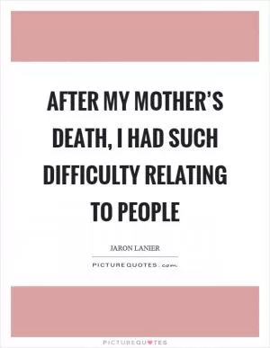 After my mother’s death, I had such difficulty relating to people Picture Quote #1