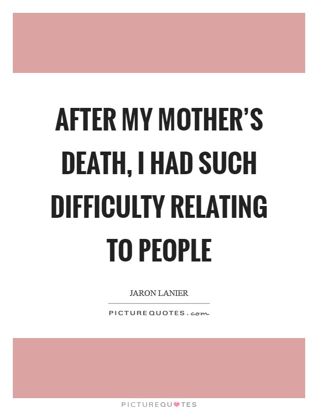 After my mother's death, I had such difficulty relating to people Picture Quote #1