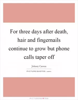 For three days after death, hair and fingernails continue to grow but phone calls taper off Picture Quote #1