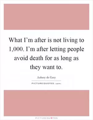 What I’m after is not living to 1,000. I’m after letting people avoid death for as long as they want to Picture Quote #1