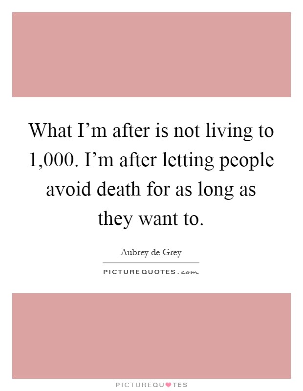 What I'm after is not living to 1,000. I'm after letting people avoid death for as long as they want to. Picture Quote #1