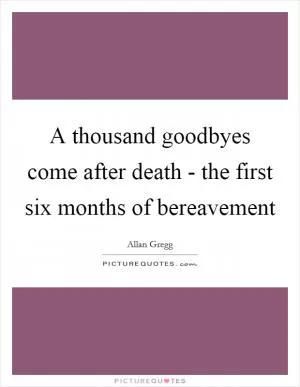 A thousand goodbyes come after death - the first six months of bereavement Picture Quote #1