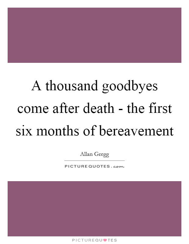 A thousand goodbyes come after death - the first six months of bereavement Picture Quote #1