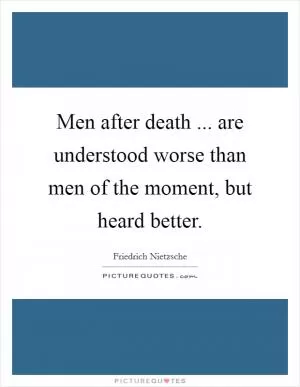 Men after death ... are understood worse than men of the moment, but heard better Picture Quote #1