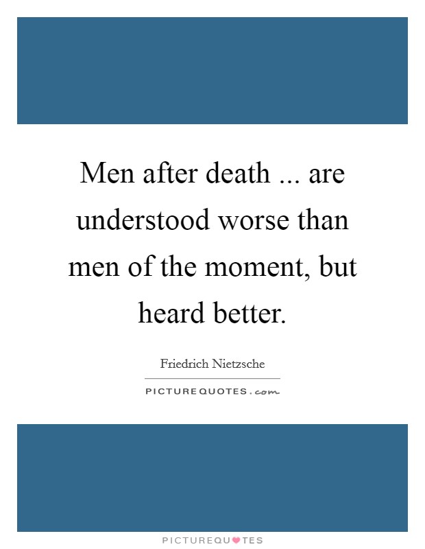 Men after death ... are understood worse than men of the moment, but heard better. Picture Quote #1