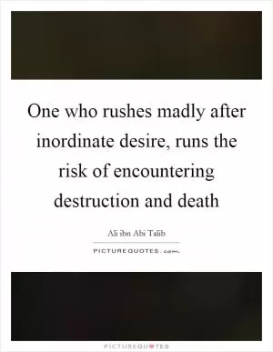 One who rushes madly after inordinate desire, runs the risk of encountering destruction and death Picture Quote #1