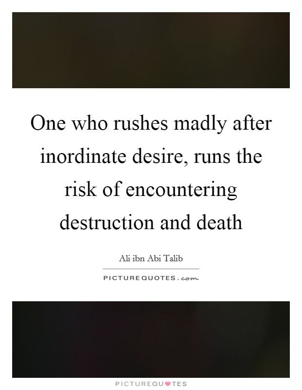 One who rushes madly after inordinate desire, runs the risk of encountering destruction and death Picture Quote #1