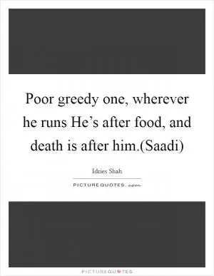 Poor greedy one, wherever he runs He’s after food, and death is after him.(Saadi) Picture Quote #1