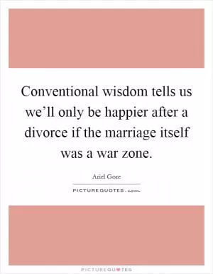 Conventional wisdom tells us we’ll only be happier after a divorce if the marriage itself was a war zone Picture Quote #1