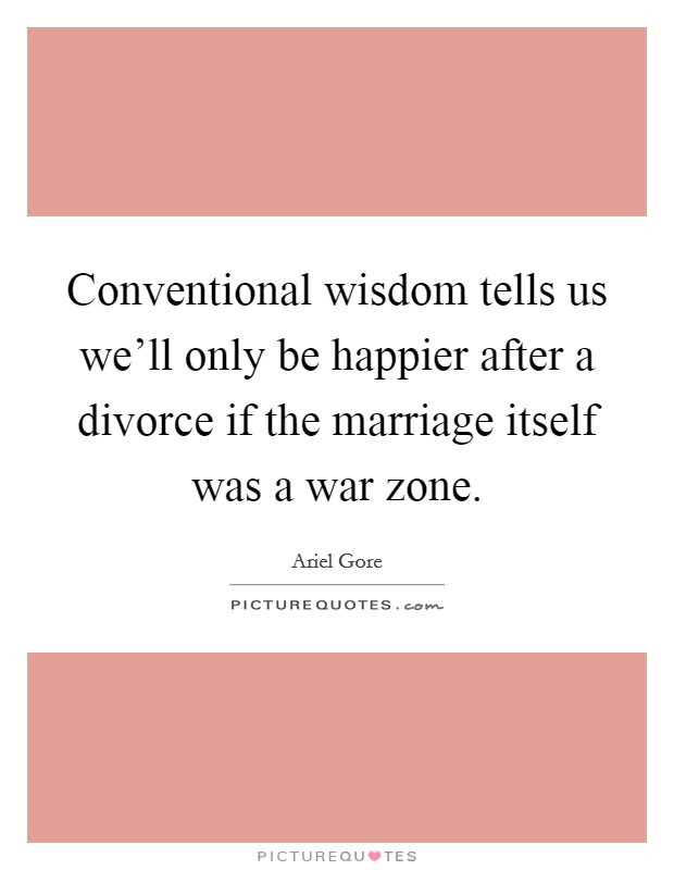 Conventional wisdom tells us we'll only be happier after a divorce if the marriage itself was a war zone. Picture Quote #1